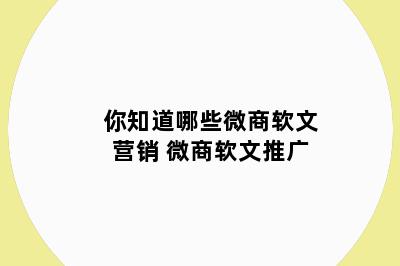 你知道哪些微商软文营销 微商软文推广